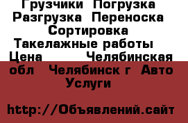 Грузчики. Погрузка. Разгрузка. Переноска. Сортировка. Такелажные работы. › Цена ­ 190 - Челябинская обл., Челябинск г. Авто » Услуги   